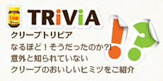 TRiViA　クリープトリビア　なるほど！そうだったのか？！意外と知られていないクリープのおいしいヒミツをご紹介