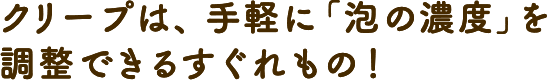 クリープは、手軽に「泡の濃度」を調整できるすぐれもの！