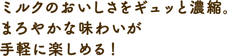 ミルクのおいしさをギュッと濃縮。まろやかな味わいが手軽に楽しめる！