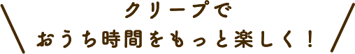 クリープでおうち時間をもっと楽しく！