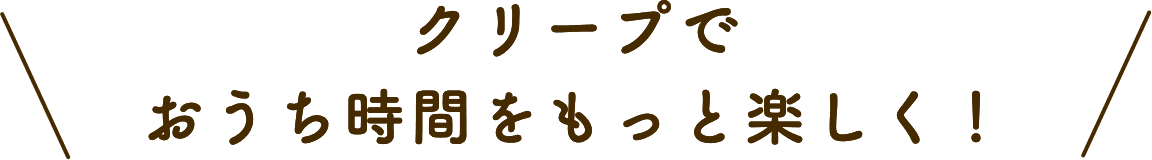 クリープでおうち時間をもっと楽しく！