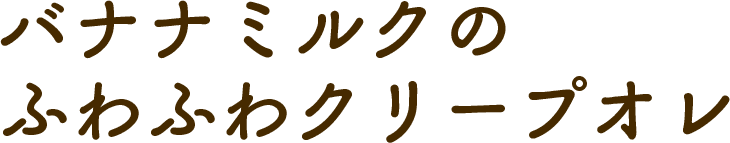 バナナミルクの ふわふわクリープオレ