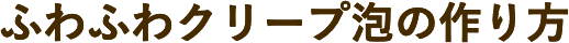 ふわふわクリープ泡の作り方