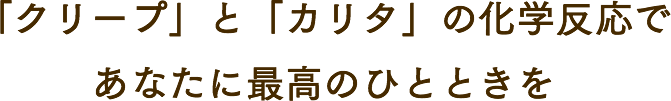 「クリープ」と「カリタ」の化学反応であなたに最高のひとときを
