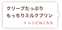 クリープたっぷり もっちりミルクプリン レシピはこちら